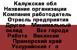 Калужская обл › Название организации ­ Компания-работодатель › Отрасль предприятия ­ Другое › Минимальный оклад ­ 1 - Все города Работа » Вакансии   . Приморский край,Уссурийский г. о. 